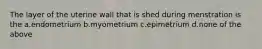 The layer of the uterine wall that is shed during menstration is the a.endometrium b.myometrium c.epimetrium d.none of the above