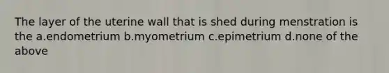 The layer of the uterine wall that is shed during menstration is the a.endometrium b.myometrium c.epimetrium d.none of the above