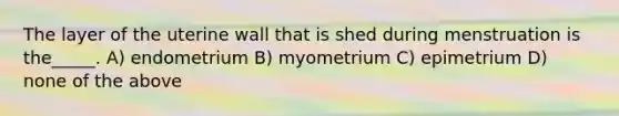 The layer of the uterine wall that is shed during menstruation is the_____. A) endometrium B) myometrium C) epimetrium D) none of the above