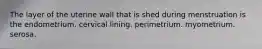 The layer of the uterine wall that is shed during menstruation is the endometrium. cervical lining. perimetrium. myometrium. serosa.