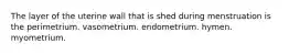 The layer of the uterine wall that is shed during menstruation is the perimetrium. vasometrium. endometrium. hymen. myometrium.