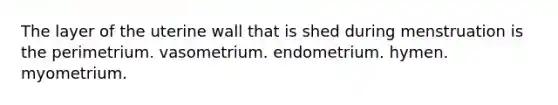 The layer of the uterine wall that is shed during menstruation is the perimetrium. vasometrium. endometrium. hymen. myometrium.