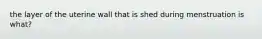 the layer of the uterine wall that is shed during menstruation is what?