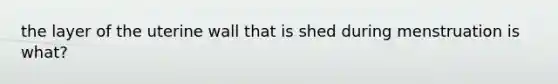 the layer of the uterine wall that is shed during menstruation is what?