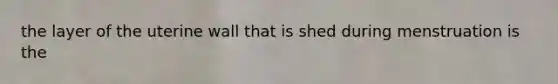 the layer of the uterine wall that is shed during menstruation is the