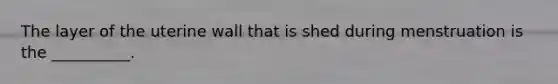 The layer of the uterine wall that is shed during menstruation is the __________.