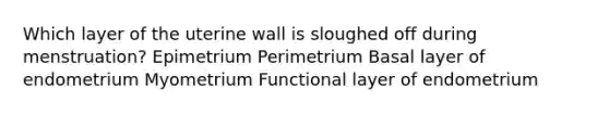 Which layer of the uterine wall is sloughed off during menstruation? Epimetrium Perimetrium Basal layer of endometrium Myometrium Functional layer of endometrium