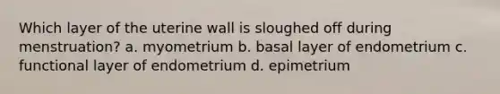 Which layer of the uterine wall is sloughed off during menstruation? a. myometrium b. basal layer of endometrium c. functional layer of endometrium d. epimetrium