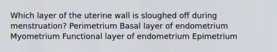 Which layer of the uterine wall is sloughed off during menstruation? Perimetrium Basal layer of endometrium Myometrium Functional layer of endometrium Epimetrium