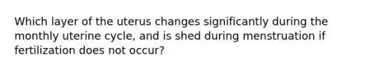 Which layer of the uterus changes significantly during the monthly uterine cycle, and is shed during menstruation if fertilization does not occur?