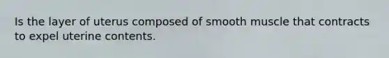 Is the layer of uterus composed of smooth muscle that contracts to expel uterine contents.
