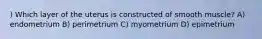) Which layer of the uterus is constructed of smooth muscle? A) endometrium B) perimetrium C) myometrium D) epimetrium