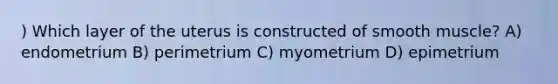 ) Which layer of the uterus is constructed of smooth muscle? A) endometrium B) perimetrium C) myometrium D) epimetrium