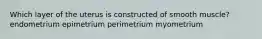 Which layer of the uterus is constructed of smooth muscle? endometrium epimetrium perimetrium myometrium