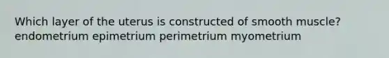 Which layer of the uterus is constructed of smooth muscle? endometrium epimetrium perimetrium myometrium