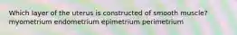 Which layer of the uterus is constructed of smooth muscle? myometrium endometrium epimetrium perimetrium