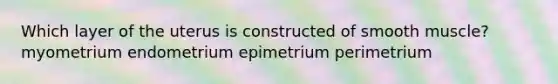 Which layer of the uterus is constructed of smooth muscle? myometrium endometrium epimetrium perimetrium