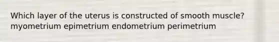 Which layer of the uterus is constructed of smooth muscle? myometrium epimetrium endometrium perimetrium