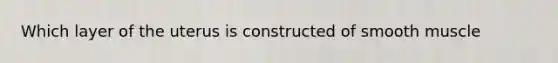 Which layer of the uterus is constructed of smooth muscle