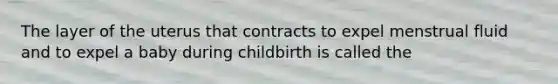 The layer of the uterus that contracts to expel menstrual fluid and to expel a baby during childbirth is called the