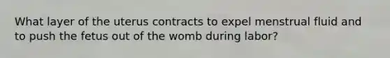 What layer of the uterus contracts to expel menstrual fluid and to push the fetus out of the womb during labor?