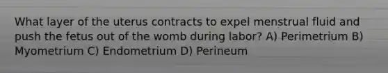 What layer of the uterus contracts to expel menstrual fluid and push the fetus out of the womb during labor? A) Perimetrium B) Myometrium C) Endometrium D) Perineum