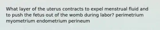 What layer of the uterus contracts to expel menstrual fluid and to push the fetus out of the womb during labor? perimetrium myometrium endometrium perineum