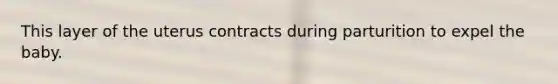 This layer of the uterus contracts during parturition to expel the baby.