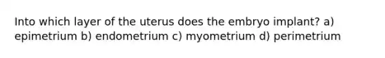 Into which layer of the uterus does the embryo implant? a) epimetrium b) endometrium c) myometrium d) perimetrium