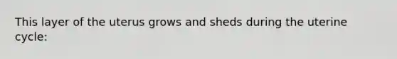 This layer of the uterus grows and sheds during the uterine cycle: