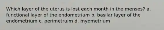 Which layer of the uterus is lost each month in the menses? a. functional layer of the endometrium b. basilar layer of the endometrium c. perimetruim d. myometrium