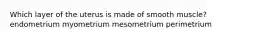 Which layer of the uterus is made of smooth muscle? endometrium myometrium mesometrium perimetrium