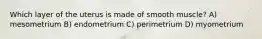 Which layer of the uterus is made of smooth muscle? A) mesometrium B) endometrium C) perimetrium D) myometrium