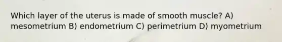 Which layer of the uterus is made of smooth muscle? A) mesometrium B) endometrium C) perimetrium D) myometrium