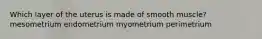 Which layer of the uterus is made of smooth muscle? mesometrium endometrium myometrium perimetrium