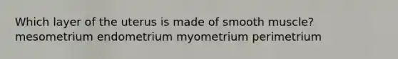 Which layer of the uterus is made of smooth muscle? mesometrium endometrium myometrium perimetrium