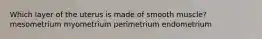 Which layer of the uterus is made of smooth muscle? mesometrium myometrium perimetrium endometrium