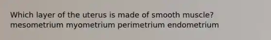 Which layer of the uterus is made of smooth muscle? mesometrium myometrium perimetrium endometrium