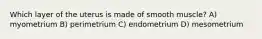 Which layer of the uterus is made of smooth muscle? A) myometrium B) perimetrium C) endometrium D) mesometrium