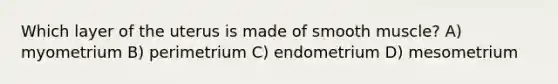 Which layer of the uterus is made of smooth muscle? A) myometrium B) perimetrium C) endometrium D) mesometrium