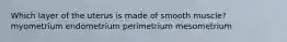 Which layer of the uterus is made of smooth muscle? myometrium endometrium perimetrium mesometrium