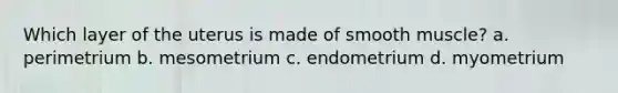 Which layer of the uterus is made of smooth muscle? a. perimetrium b. mesometrium c. endometrium d. myometrium