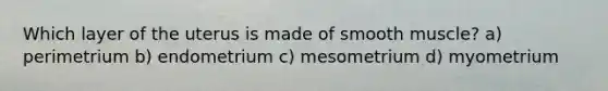 Which layer of the uterus is made of smooth muscle? a) perimetrium b) endometrium c) mesometrium d) myometrium