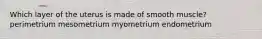 Which layer of the uterus is made of smooth muscle? perimetrium mesometrium myometrium endometrium