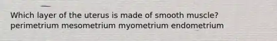 Which layer of the uterus is made of smooth muscle? perimetrium mesometrium myometrium endometrium