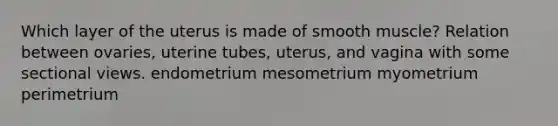 Which layer of the uterus is made of smooth muscle? Relation between ovaries, uterine tubes, uterus, and vagina with some sectional views. endometrium mesometrium myometrium perimetrium