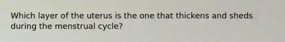 Which layer of the uterus is the one that thickens and sheds during the menstrual cycle?