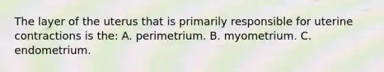 The layer of the uterus that is primarily responsible for uterine contractions is the: A. perimetrium. B. myometrium. C. endometrium.