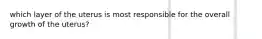 which layer of the uterus is most responsible for the overall growth of the uterus?