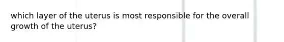 which layer of the uterus is most responsible for the overall growth of the uterus?